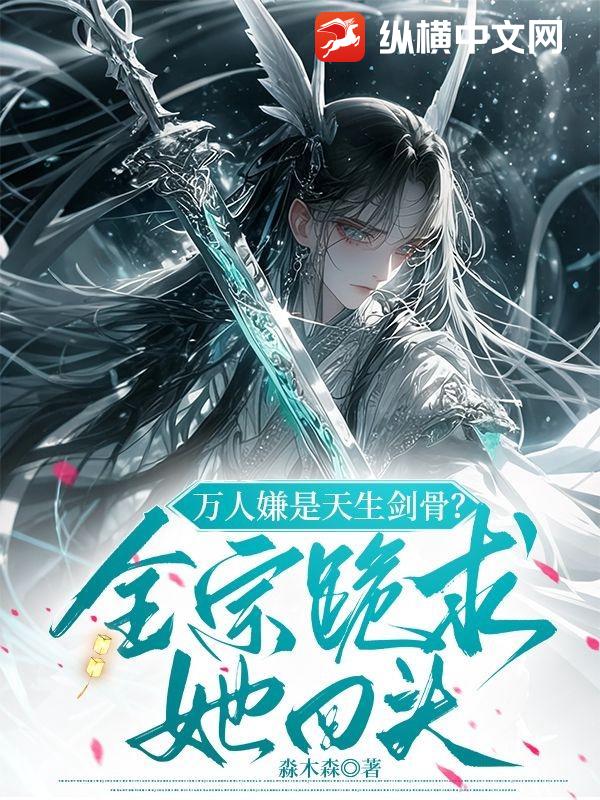 万人嫌是天生剑骨？全宗跪求她回头章节列表